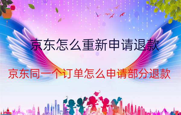 京东怎么重新申请退款 京东同一个订单怎么申请部分退款？